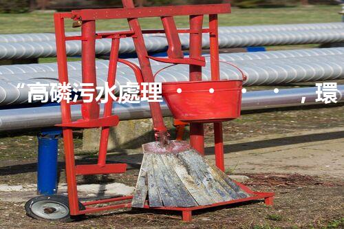 “高磷污水處理，環(huán)保先鋒，守護碧水藍天！”